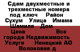 Сдам двухместные и трехместные номера под ключ. › Район ­ Сухум › Улица ­ Имама-Шамиля › Дом ­ 63 › Цена ­ 1000-1500 - Все города Недвижимость » Услуги   . Ненецкий АО,Волоковая д.